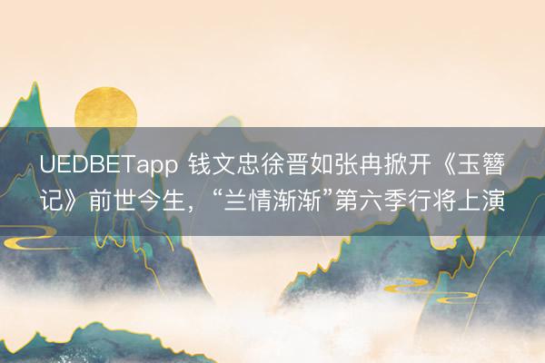 UEDBETapp 钱文忠徐晋如张冉掀开《玉簪记》前世今生，“兰情渐渐”第六季行将上演