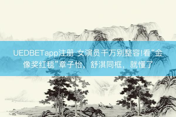 UEDBETapp注册 女演员千万别整容!看“金像奖红毯”章子怡，舒淇同框，就懂了