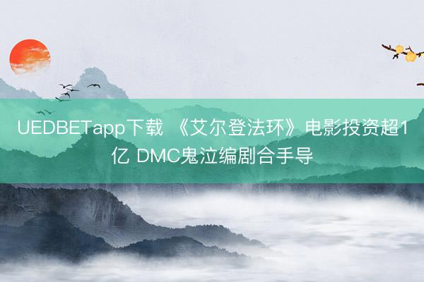 UEDBETapp下载 《艾尔登法环》电影投资超1亿 DMC鬼泣编剧合手导