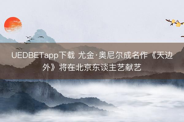 UEDBETapp下载 尤金·奥尼尔成名作《天边外》将在北京东谈主艺献艺
