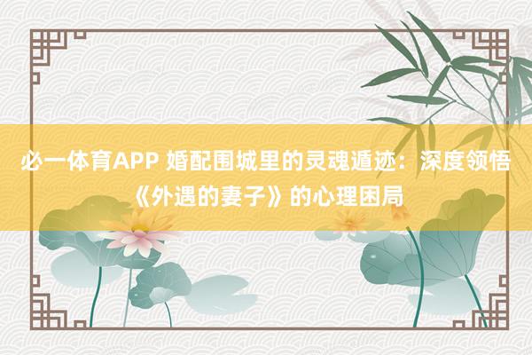 必一体育APP 婚配围城里的灵魂遁迹：深度领悟《外遇的妻子》的心理困局