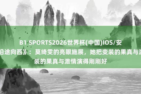 B1 SPORTS2026世界杯(中国)IOS/安卓官方下载 《沿途向西》：莫绮雯的亮眼施展，她把变装的果真与激情演得刚刚好
