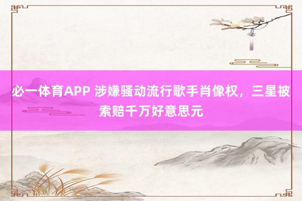 必一体育APP 涉嫌骚动流行歌手肖像权，三星被索赔千万好意思元