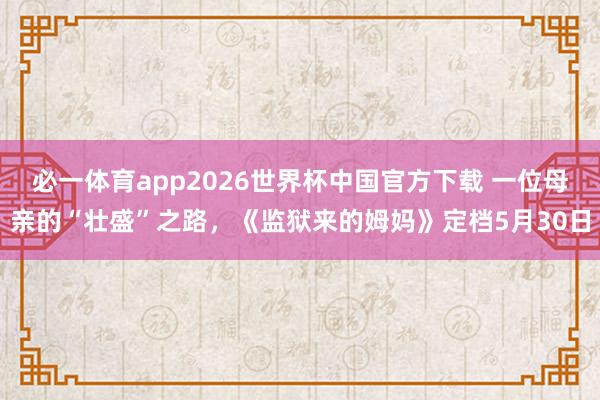 必一体育app2026世界杯中国官方下载 一位母亲的“壮盛”之路，《监狱来的姆妈》定档5月30日
