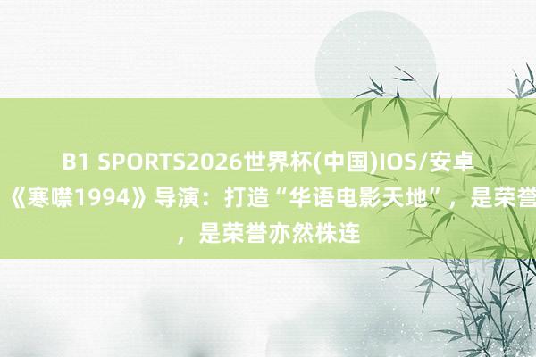 B1 SPORTS2026世界杯(中国)IOS/安卓官方下载 《寒噤1994》导演：打造“华语电影天地”，是荣誉亦然株连