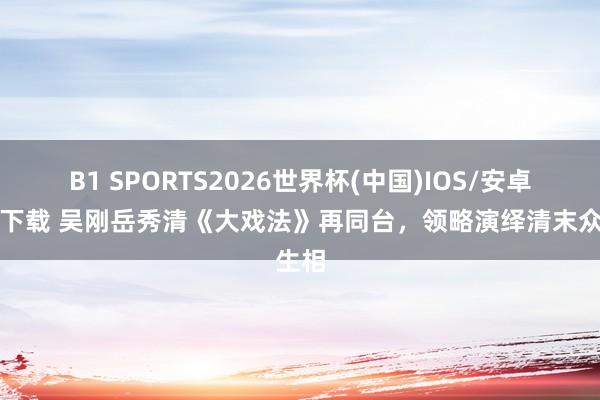 B1 SPORTS2026世界杯(中国)IOS/安卓官方下载 吴刚岳秀清《大戏法》再同台,领略演绎清末众生相