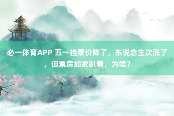 必一体育APP 五一档票价降了,东说念主次涨了,但票房如故趴着,为啥?