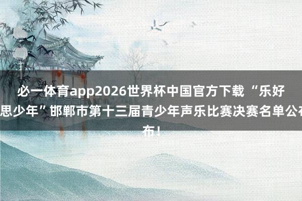 必一体育app2026世界杯中国官方下载 “乐好意思少年”邯郸市第十三届青少年声乐比赛决赛名单公布!