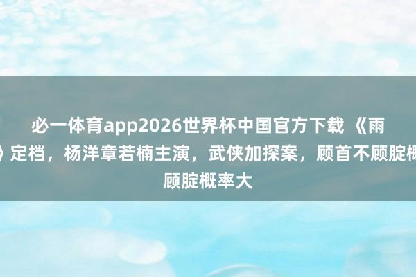 必一体育app2026世界杯中国官方下载 《雨霖铃》定档，杨洋章若楠主演，武侠加探案，顾首不顾腚概率大