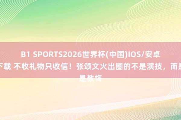 B1 SPORTS2026世界杯(中国)IOS/安卓官方下载 不收礼物只收信!张颂文火出圈的不是演技,而是教悔