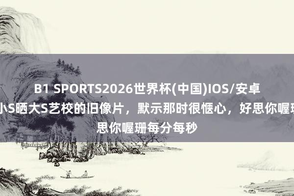 B1 SPORTS2026世界杯(中国)IOS/安卓官方下载 小S晒大S艺校的旧像片，默示那时很惬心，好思你喔珊每分每秒