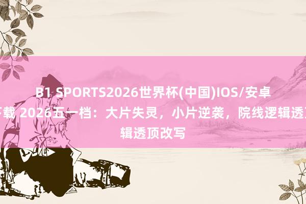 B1 SPORTS2026世界杯(中国)IOS/安卓官方下载 2026五一档：大片失灵，小片逆袭，院线逻辑透顶改写