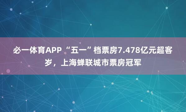 必一体育APP “五一”档票房7.478亿元超客岁,上海蝉联城市票房冠军