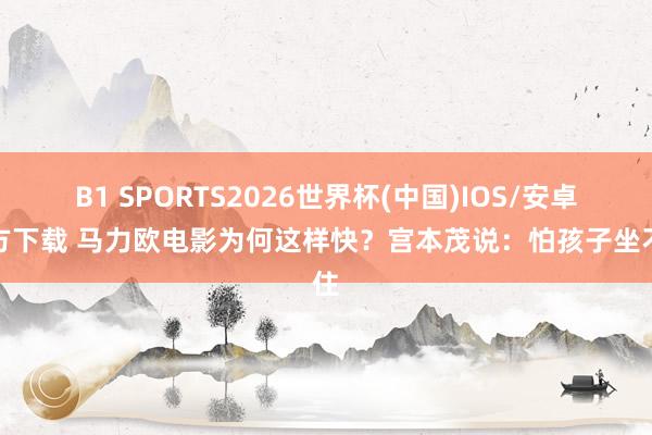 B1 SPORTS2026世界杯(中国)IOS/安卓官方下载 马力欧电影为何这样快？宫本茂说：怕孩子坐不住