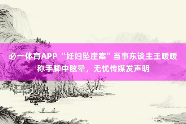 必一体育APP “妊妇坠崖案”当事东谈主王暖暖称手脚中眩晕,无忧传媒发声明