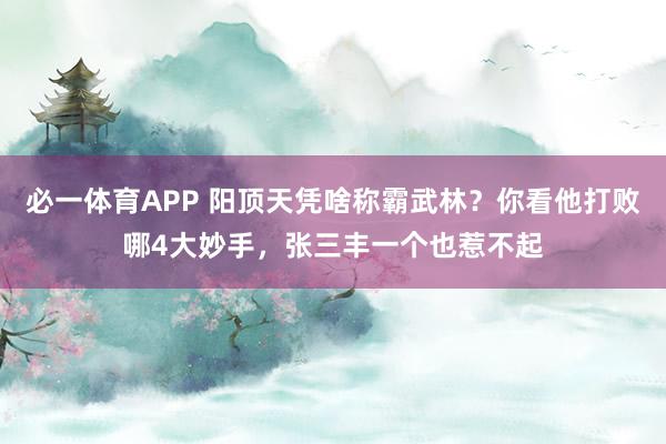 必一体育APP 阳顶天凭啥称霸武林?你看他打败哪4大妙手,张三丰一个也惹不起