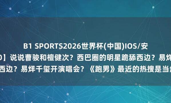 B1 SPORTS2026世界杯(中国)IOS/安卓官方下载 【2026.5.10】说说曹骏和檀健次？西巴圈的明星跪舔西边？易烊千玺开演唱会？《跑男》最近的热搜是当然热度已经对家干的？