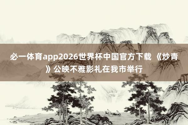 必一体育app2026世界杯中国官方下载 《炒青》公映不雅影礼在我市举行