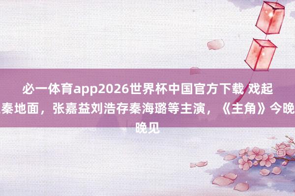 必一体育app2026世界杯中国官方下载 戏起三秦地面,张嘉益刘浩存秦海璐等主演,《主角》今晚见