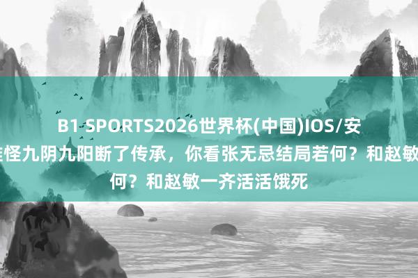 B1 SPORTS2026世界杯(中国)IOS/安卓官方下载 难怪九阴九阳断了传承,你看张无忌结局若何?和赵敏一齐活活饿死