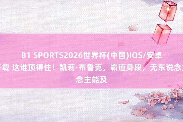 B1 SPORTS2026世界杯(中国)IOS/安卓官方下载 这谁顶得住！凯莉·布鲁克，霸道身段，无东说念主能及