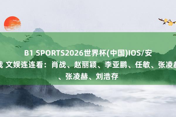 B1 SPORTS2026世界杯(中国)IOS/安卓官方下载 文娱连连看：肖战、赵丽颖、李亚鹏、任敏、张凌赫、刘浩存