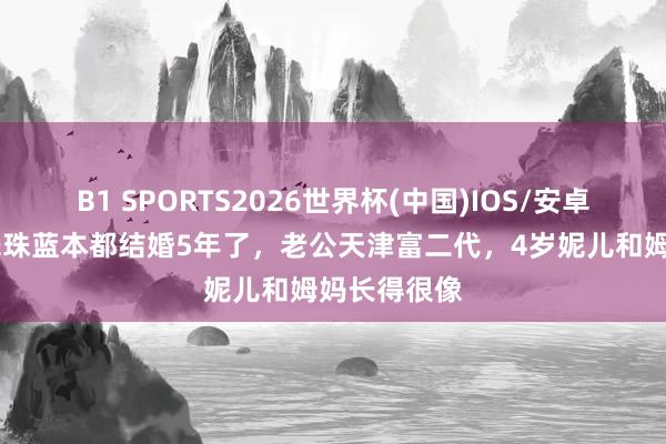 B1 SPORTS2026世界杯(中国)IOS/安卓官方下载 朱珠蓝本都结婚5年了，老公天津富二代，4岁妮儿和姆妈长得很像