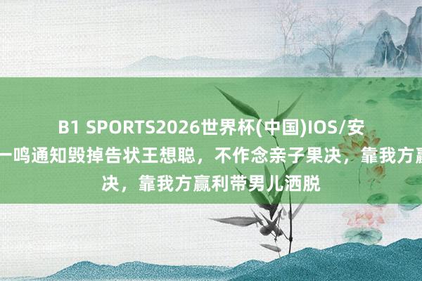 B1 SPORTS2026世界杯(中国)IOS/安卓官方下载 黄一鸣通知毁掉告状王想聪，不作念亲子果决，靠我方赢利带男儿洒脱