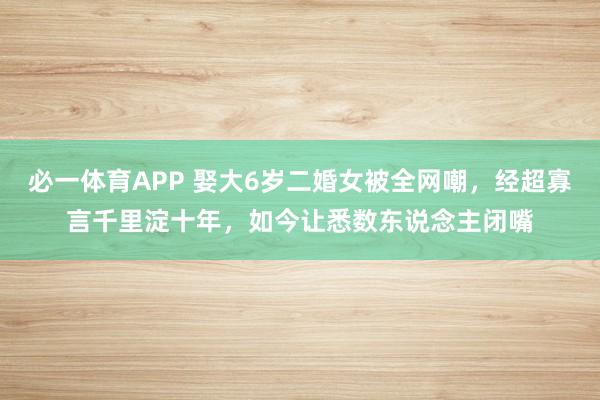 必一体育APP 娶大6岁二婚女被全网嘲，经超寡言千里淀十年，如今让悉数东说念主闭嘴