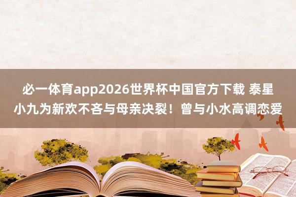 必一体育app2026世界杯中国官方下载 泰星小九为新欢不吝与母亲决裂！曾与小水高调恋爱