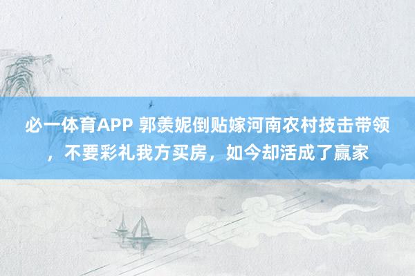 必一体育APP 郭羡妮倒贴嫁河南农村技击带领，不要彩礼我方买房，如今却活成了赢家