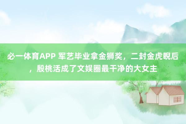 必一体育APP 军艺毕业拿金狮奖，二封金虎睨后，殷桃活成了文娱圈最干净的大女主