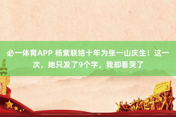 必一体育APP 杨紫联络十年为张一山庆生！这一次，她只发了9个字，我却看哭了