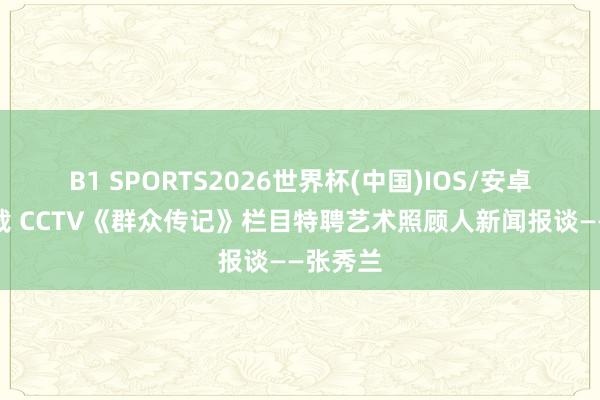 B1 SPORTS2026世界杯(中国)IOS/安卓官方下载 CCTV《群众传记》栏目特聘艺术照顾人新闻报谈——张秀兰