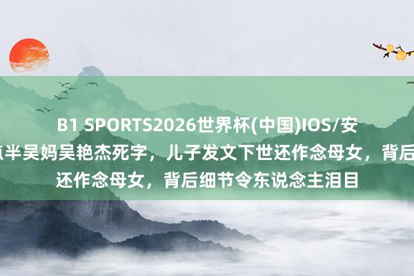 B1 SPORTS2026世界杯(中国)IOS/安卓官方下载 陈翔六点半吴妈吴艳杰死字，儿子发文下世还作念母女，背后细节令东说念主泪目