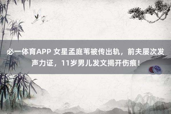 必一体育APP 女星孟庭苇被传出轨，前夫屡次发声力证，11岁男儿发文揭开伤痕！