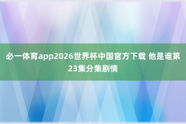 必一体育app2026世界杯中国官方下载 他是谁第23集分集剧情
