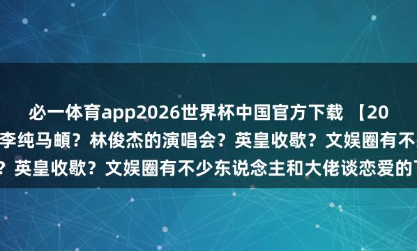 必一体育app2026世界杯中国官方下载 【2026.5.11】虞书欣现时？李纯马頔？林俊杰的演唱会？英皇收歇？文娱圈有不少东说念主和大佬谈恋爱的下场？