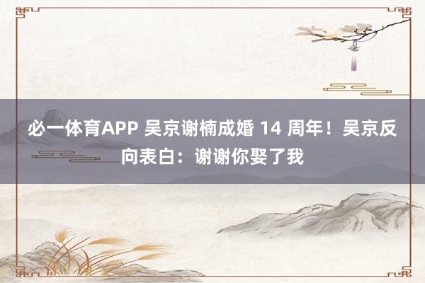 必一体育APP 吴京谢楠成婚 14 周年！吴京反向表白：谢谢你娶了我