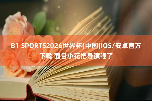 B1 SPORTS2026世界杯(中国)IOS/安卓官方下载 面目小花把导演睡了