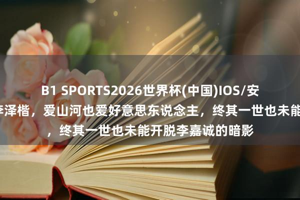 B1 SPORTS2026世界杯(中国)IOS/安卓官方下载 60岁李泽楷，爱山河也爱好意思东说念主，终其一世也未能开脱李嘉诚的暗影