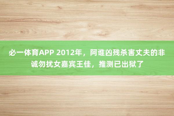 必一体育APP 2012年，阿谁凶残杀害丈夫的非诚勿扰女嘉宾王佳，推测已出狱了