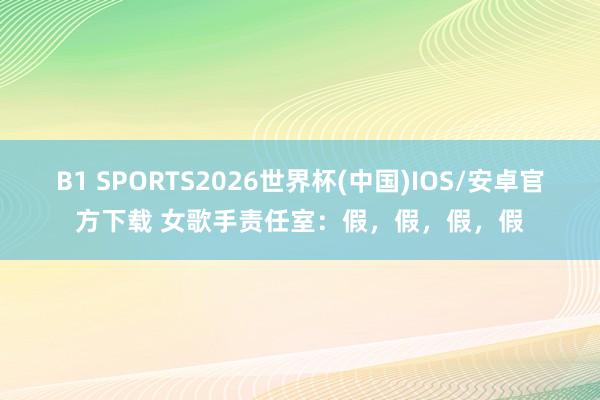B1 SPORTS2026世界杯(中国)IOS/安卓官方下载 女歌手责任室：假，假，假，假