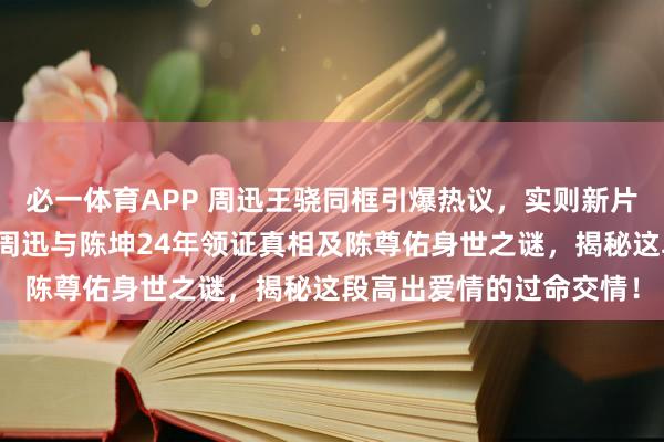 必一体育APP 周迅王骁同框引爆热议，实则新片合营。借此机会，深扒周迅与陈坤24年领证真相及陈尊佑身世之谜，揭秘这段高出爱情的过命交情！