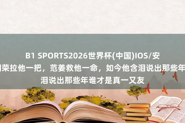 B1 SPORTS2026世界杯(中国)IOS/安卓官方下载 张国荣拉他一把，范姜救他一命，如今他含泪说出那些年谁才是真一又友