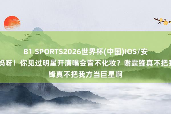 B1 SPORTS2026世界杯(中国)IOS/安卓官方下载 妈呀！你见过明星开演唱会皆不化妆？谢霆锋真不把我方当巨星啊