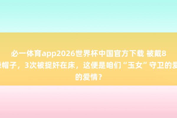 必一体育app2026世界杯中国官方下载 被戴8次绿帽子，3次被捉奸在床，这便是咱们“玉女”守卫的爱情？