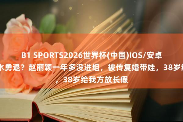 B1 SPORTS2026世界杯(中国)IOS/安卓官方下载 大水勇退？赵丽颖一年多没进组，被传复婚带娃，38岁给我方放长假