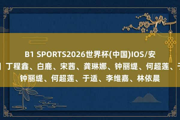 B1 SPORTS2026世界杯(中国)IOS/安卓官方下载 【圈快报】丁程鑫、白鹿、宋茜、龚琳娜、钟丽缇、何超莲、于适、李维嘉、林依晨
