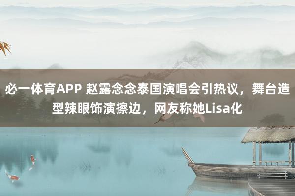 必一体育APP 赵露念念泰国演唱会引热议，舞台造型辣眼饰演擦边，网友称她Lisa化